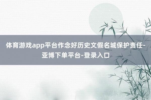 体育游戏app平台作念好历史文假名城保护责任-亚博下单平台-登录入口