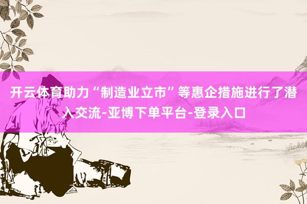 开云体育助力“制造业立市”等惠企措施进行了潜入交流-亚博下单平台-登录入口