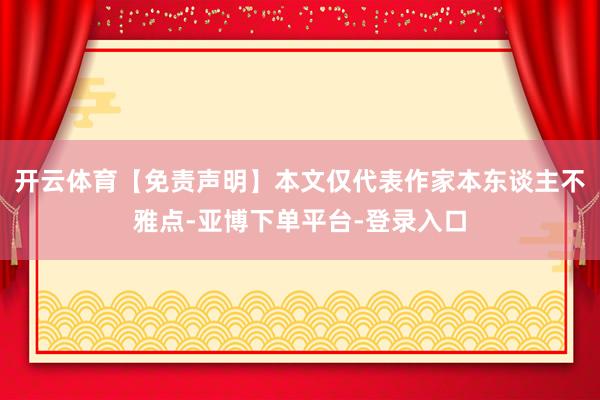 开云体育【免责声明】本文仅代表作家本东谈主不雅点-亚博下单平台-登录入口