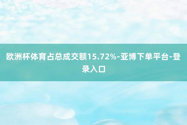 欧洲杯体育占总成交额15.72%-亚博下单平台-登录入口