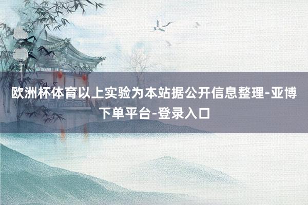 欧洲杯体育以上实验为本站据公开信息整理-亚博下单平台-登录入口