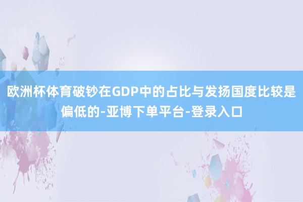 欧洲杯体育破钞在GDP中的占比与发扬国度比较是偏低的-亚博下单平台-登录入口