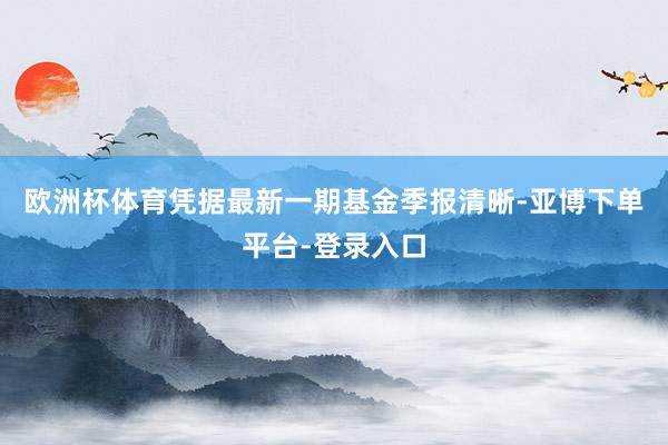 欧洲杯体育凭据最新一期基金季报清晰-亚博下单平台-登录入口