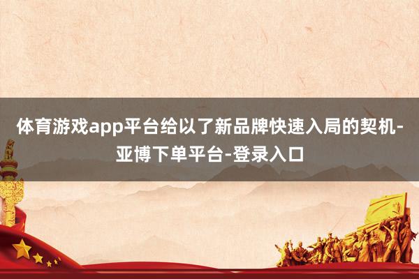 体育游戏app平台给以了新品牌快速入局的契机-亚博下单平台-登录入口