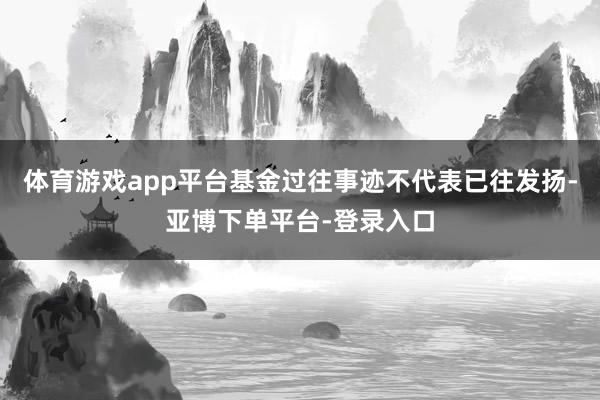 体育游戏app平台基金过往事迹不代表已往发扬-亚博下单平台-登录入口