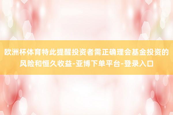 欧洲杯体育特此提醒投资者需正确理会基金投资的风险和恒久收益-亚博下单平台-登录入口
