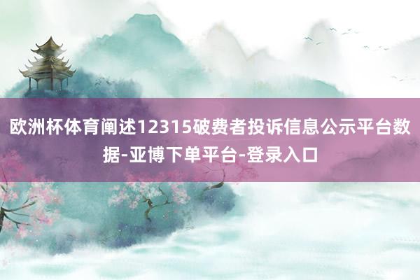 欧洲杯体育阐述12315破费者投诉信息公示平台数据-亚博下单平台-登录入口