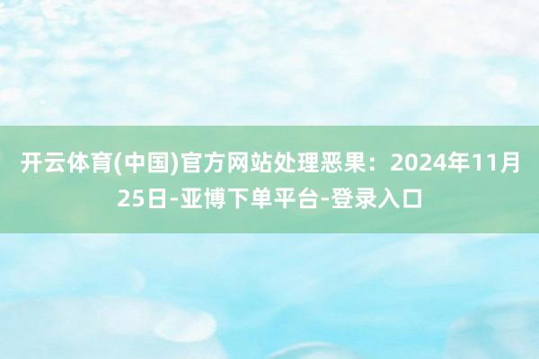 开云体育(中国)官方网站处理恶果：2024年11月25日-亚博下单平台-登录入口