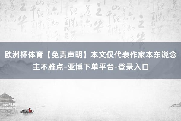 欧洲杯体育【免责声明】本文仅代表作家本东说念主不雅点-亚博下单平台-登录入口