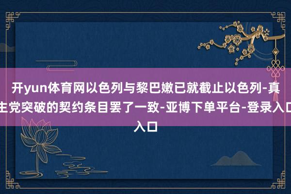 开yun体育网以色列与黎巴嫩已就截止以色列-真主党突破的契约条目罢了一致-亚博下单平台-登录入口