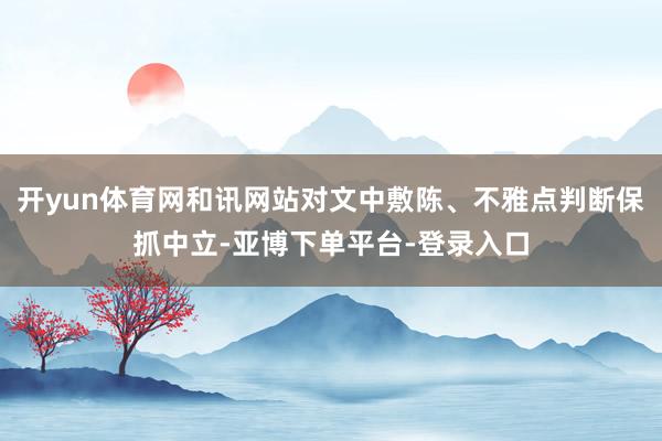 开yun体育网和讯网站对文中敷陈、不雅点判断保抓中立-亚博下单平台-登录入口