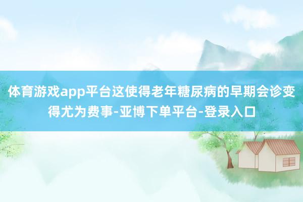 体育游戏app平台这使得老年糖尿病的早期会诊变得尤为费事-亚博下单平台-登录入口
