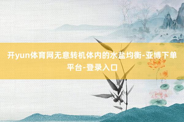 开yun体育网无意转机体内的水盐均衡-亚博下单平台-登录入口