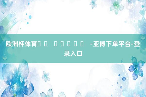 欧洲杯体育		  					  -亚博下单平台-登录入口