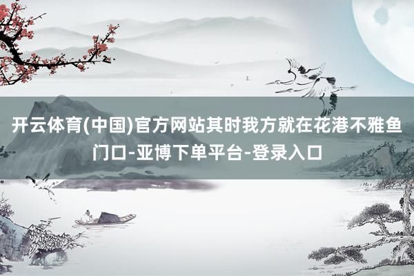 开云体育(中国)官方网站其时我方就在花港不雅鱼门口-亚博下单平台-登录入口