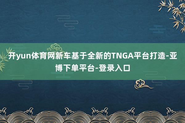 开yun体育网新车基于全新的TNGA平台打造-亚博下单平台-登录入口