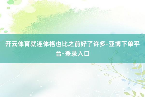 开云体育就连体格也比之前好了许多-亚博下单平台-登录入口