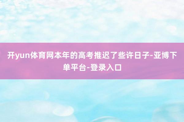 开yun体育网本年的高考推迟了些许日子-亚博下单平台-登录入口