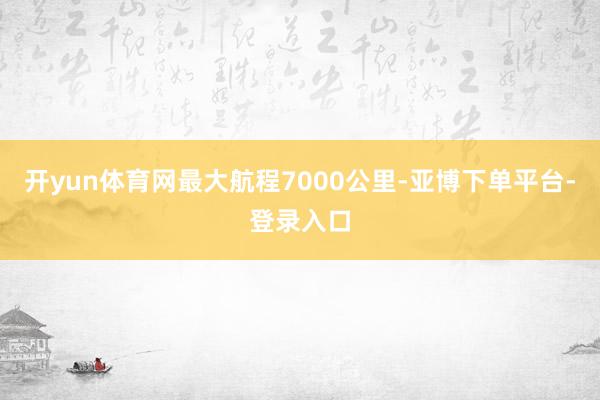 开yun体育网最大航程7000公里-亚博下单平台-登录入口