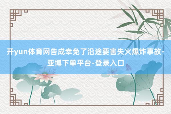 开yun体育网告成幸免了沿途要害失火爆炸事故-亚博下单平台-登录入口