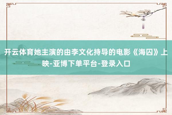 开云体育她主演的由李文化持导的电影《海囚》上映-亚博下单平台-登录入口