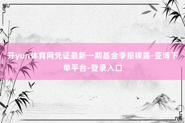 开yun体育网凭证最新一期基金季报裸露-亚博下单平台-登录入口