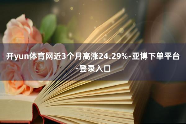 开yun体育网近3个月高涨24.29%-亚博下单平台-登录入口
