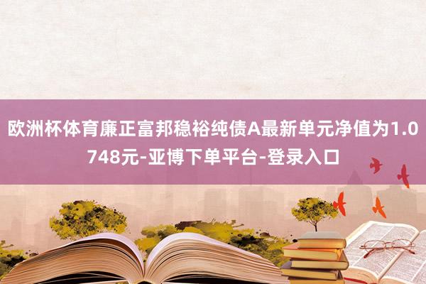 欧洲杯体育廉正富邦稳裕纯债A最新单元净值为1.0748元-亚博下单平台-登录入口