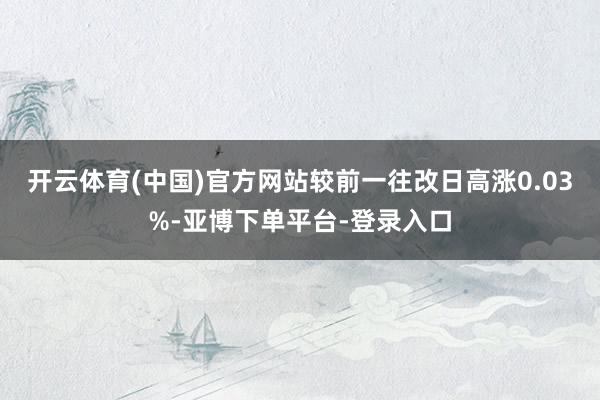 开云体育(中国)官方网站较前一往改日高涨0.03%-亚博下单平台-登录入口