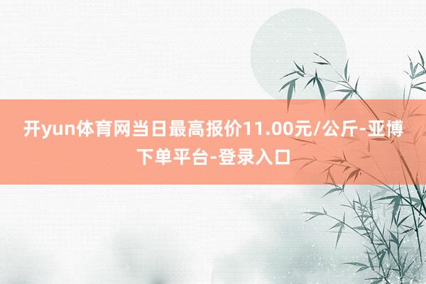 开yun体育网当日最高报价11.00元/公斤-亚博下单平台-登录入口