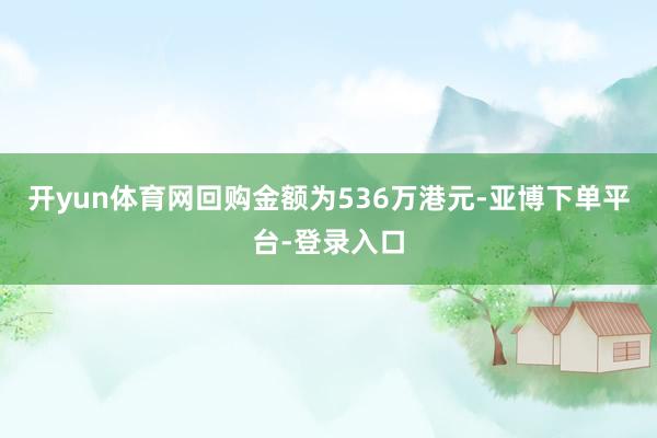 开yun体育网回购金额为536万港元-亚博下单平台-登录入口