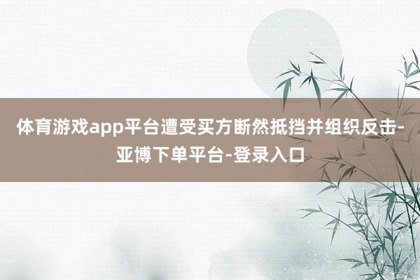 体育游戏app平台遭受买方断然抵挡并组织反击-亚博下单平台-登录入口