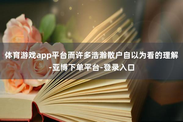 体育游戏app平台而许多浩瀚散户自以为看的理解-亚博下单平台-登录入口