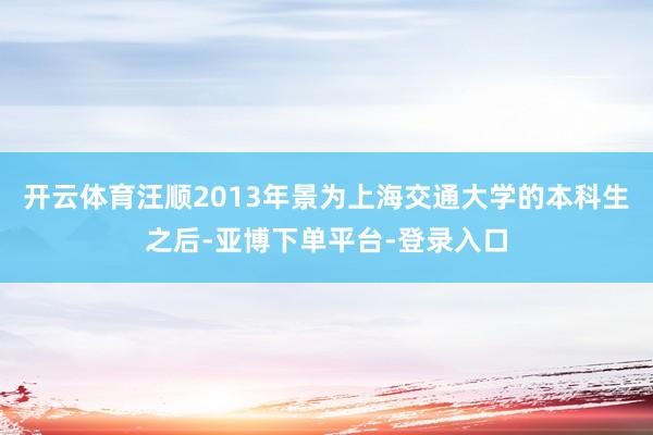 开云体育汪顺2013年景为上海交通大学的本科生之后-亚博下单平台-登录入口