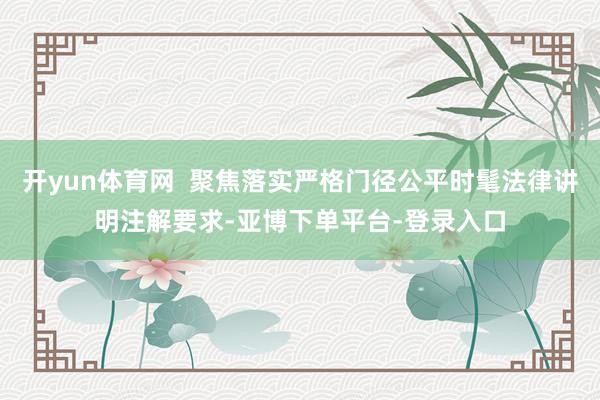 开yun体育网  聚焦落实严格门径公平时髦法律讲明注解要求-亚博下单平台-登录入口
