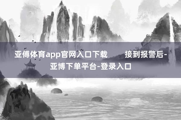 亚傅体育app官网入口下载        接到报警后-亚博下单平台-登录入口