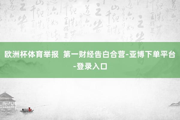 欧洲杯体育举报  第一财经告白合营-亚博下单平台-登录入口