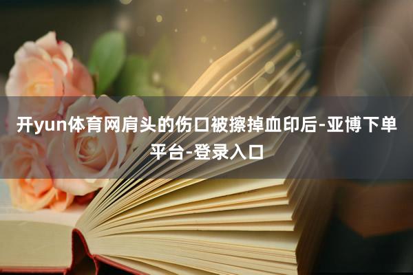 开yun体育网肩头的伤口被擦掉血印后-亚博下单平台-登录入口