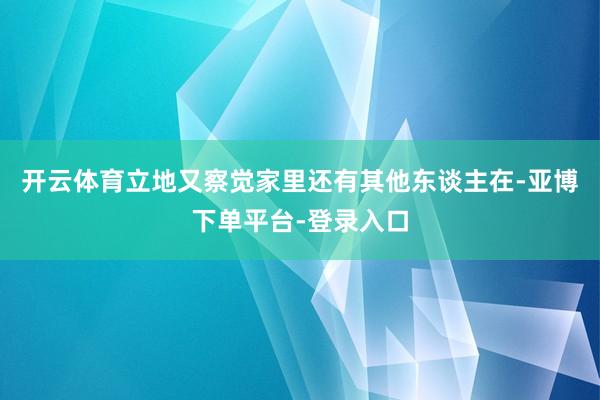 开云体育立地又察觉家里还有其他东谈主在-亚博下单平台-登录入口