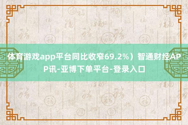 体育游戏app平台同比收窄69.2%）智通财经APP讯-亚博下单平台-登录入口