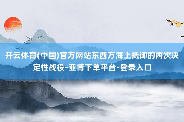 开云体育(中国)官方网站东西方海上抵御的两次决定性战役-亚博下单平台-登录入口