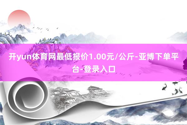 开yun体育网最低报价1.00元/公斤-亚博下单平台-登录入口