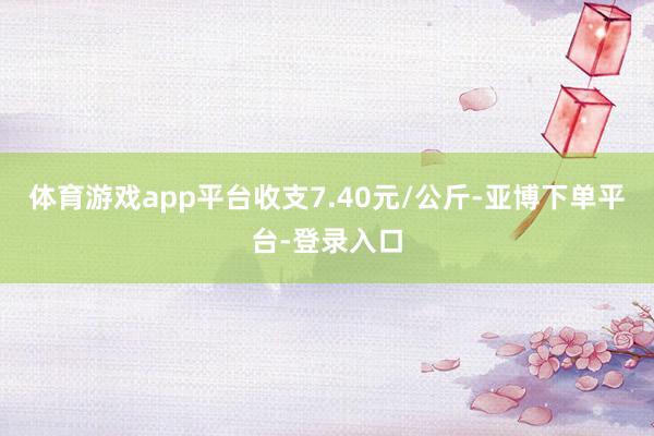 体育游戏app平台收支7.40元/公斤-亚博下单平台-登录入口