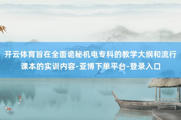 开云体育旨在全面诡秘机电专科的教学大纲和流行课本的实训内容-亚博下单平台-登录入口