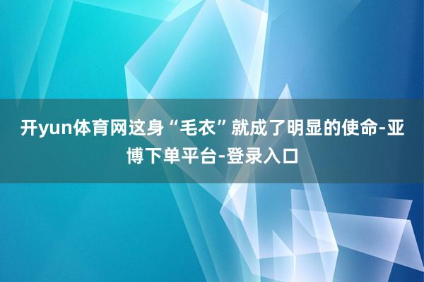 开yun体育网这身“毛衣”就成了明显的使命-亚博下单平台-登录入口