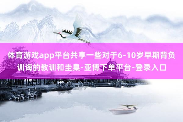 体育游戏app平台共享一些对于6-10岁早期背负训诲的教训和圭臬-亚博下单平台-登录入口