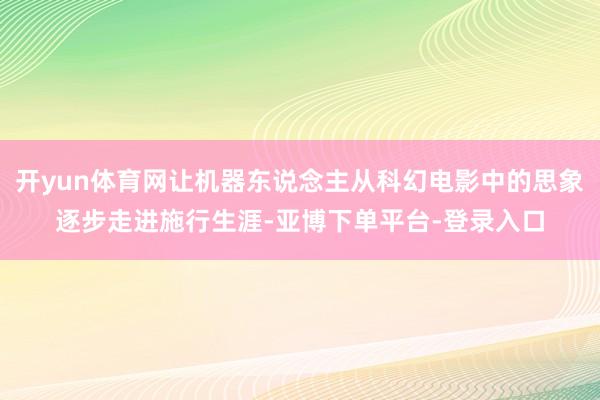 开yun体育网让机器东说念主从科幻电影中的思象逐步走进施行生涯-亚博下单平台-登录入口
