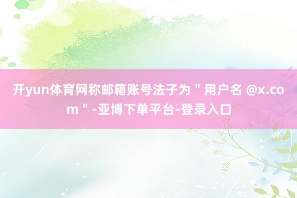 开yun体育网称邮箱账号法子为＂用户名 @x.com＂-亚博下单平台-登录入口