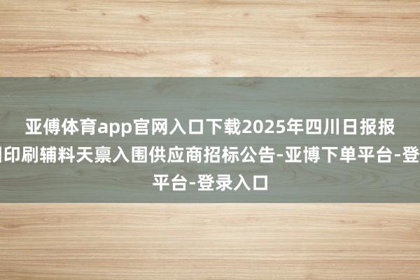 亚傅体育app官网入口下载2025年四川日报报业集团印刷辅料天禀入围供应商招标公告-亚博下单平台-登录入口