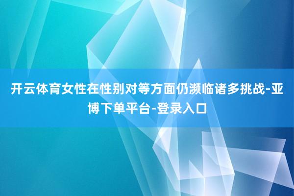开云体育女性在性别对等方面仍濒临诸多挑战-亚博下单平台-登录入口
